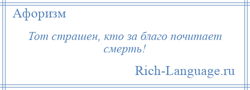 
    Тот страшен, кто за благо почитает смерть!