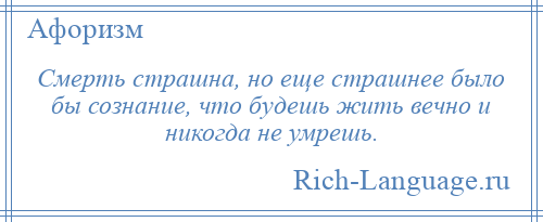 
    Смерть страшна, но еще страшнее было бы сознание, что будешь жить вечно и никогда не умрешь.