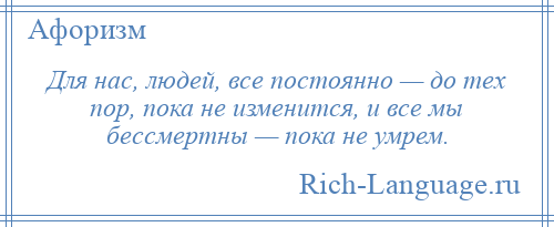 
    Для нас, людей, все постоянно — до тех пор, пока не изменится, и все мы бессмертны — пока не умрем.