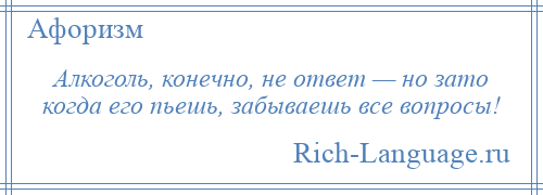 
    Алкоголь, конечно, не ответ — но зато когда его пьешь, забываешь все вопросы!