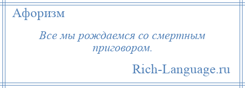 
    Все мы рождаемся со смертным приговором.