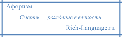 
    Смерть — рождение в вечность.