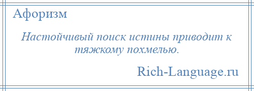 
    Настойчивый поиск истины приводит к тяжкому похмелью.