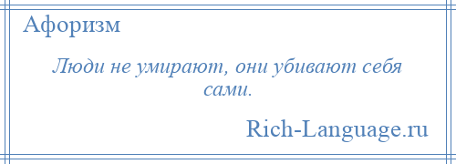 
    Люди не умирают, они убивают себя сами.