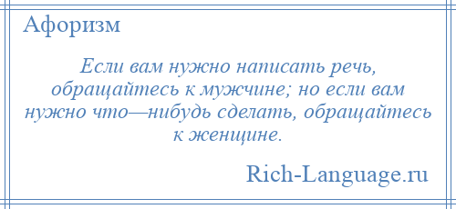 
    Если вам нужно написать речь, обращайтесь к мужчине; но если вам нужно что—нибудь сделать, обращайтесь к женщине.