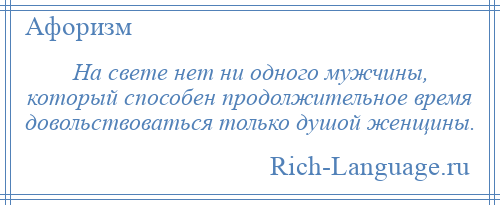 
    На свете нет ни одного мужчины, который способен продолжительное время довольствоваться только душой женщины.