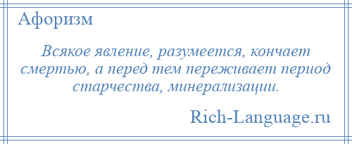 
    Всякое явление, разумеется, кончает смертью, а перед тем переживает период старчества, минерализации.