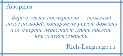 
    Вера в жизнь посмертную — тяжелый налог на людей, которые не умеют дожить и до смерти, перестают жить прежде, чем успеют умереть.
