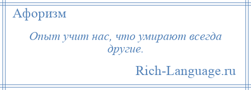 
    Опыт учит нас, что умирают всегда другие.