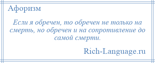 
    Если я обречен, то обречен не только на смерть, но обречен и на сопротивление до самой смерти.