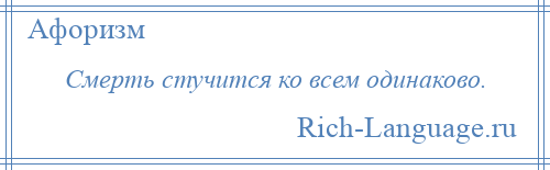 
    Смерть стучится ко всем одинаково.