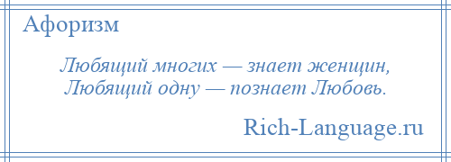 
    Любящий многих — знает женщин, Любящий одну — познает Любовь.