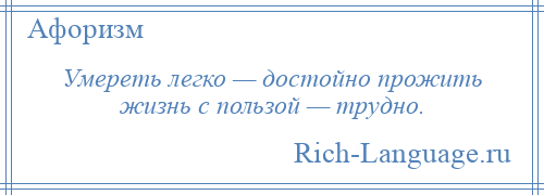 
    Умереть легко — достойно прожить жизнь с пользой — трудно.