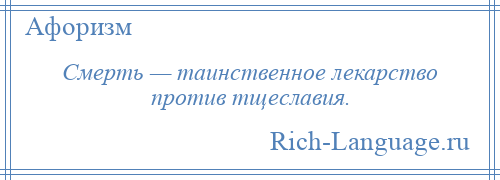 
    Смерть — таинственное лекарство против тщеславия.