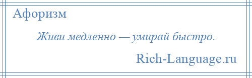 
    Живи медленно — умирай быстро.