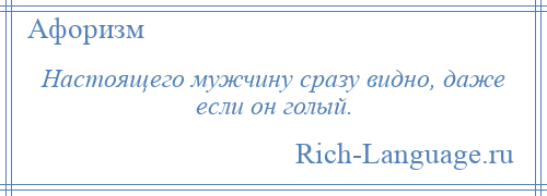 
    Настоящего мужчину сразу видно, даже если он голый.