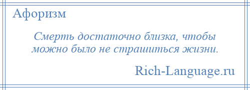 
    Смерть достаточно близка, чтобы можно было не страшиться жизни.