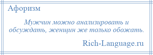 
    Мужчин можно анализировать и обсуждать, женщин же только обожать.