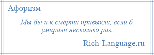 
    Мы бы и к смерти привыкли, если б умирали несколько раз.