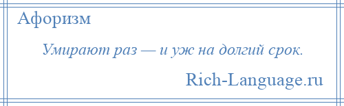 
    Умирают раз — и уж на долгий срок.