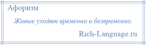 
    Живые уходят временно и безвременно.