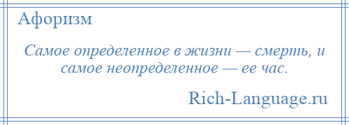 
    Самое определенное в жизни — смерть, и самое неопределенное — ее час.