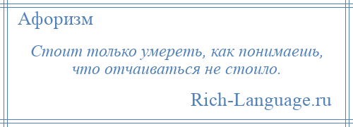 
    Стоит только умереть, как понимаешь, что отчаиваться не стоило.