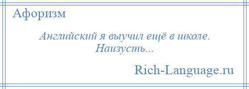 
    Английский я выучил ещё в школе. Наизусть...