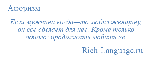 
    Если мужчина когда—то любил женщину, он все сделает для нее. Кроме только одного: продолжать любить ее.