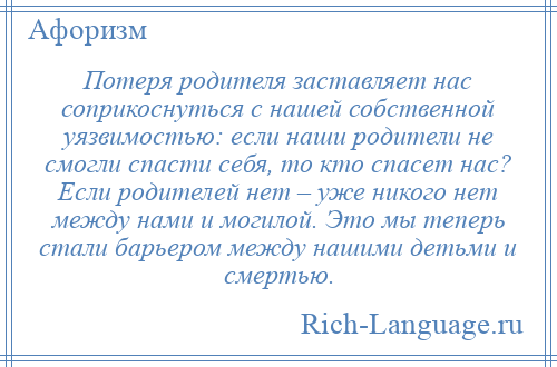 
    Потеря родителя заставляет нас соприкоснуться с нашей собственной уязвимостью: если наши родители не смогли спасти себя, то кто спасет нас? Если родителей нет – уже никого нет между нами и могилой. Это мы теперь стали барьером между нашими детьми и смертью.