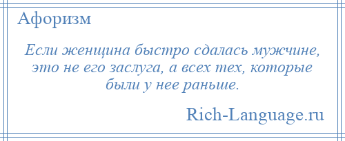 
    Если женщина быстро сдалась мужчине, это не его заслуга, а всех тех, которые были у нее раньше.