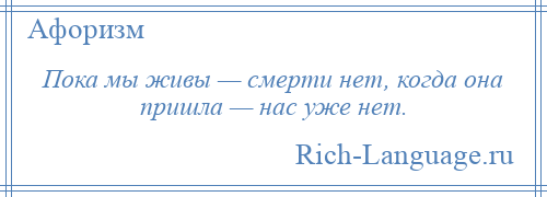 
    Пока мы живы — смерти нет, когда она пришла — нас уже нет.