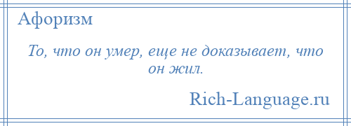 
    То, что он умер, еще не доказывает, что он жил.