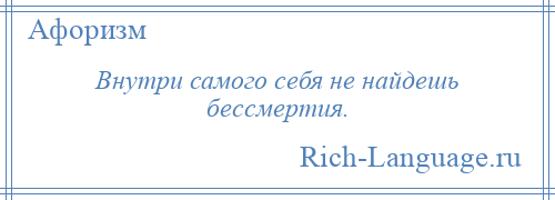 
    Внутри самого себя не найдешь бессмертия.