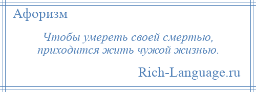 
    Чтобы умереть своей смертью, приходится жить чужой жизнью.