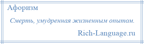 
    Смерть, умудренная жизненным опытом.