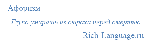 
    Глупо умирать из страха перед смертью.
