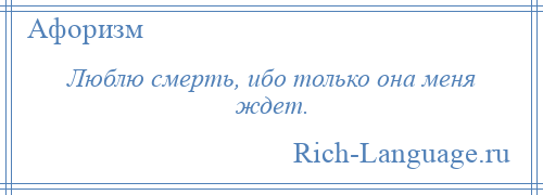 
    Люблю смерть, ибо только она меня ждет.