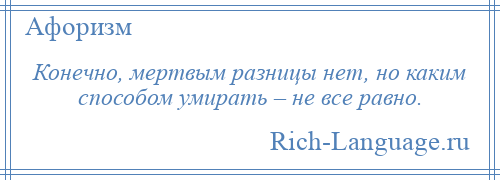 
    Конечно, мертвым разницы нет, но каким способом умирать – не все равно.