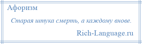 
    Старая штука смерть, а каждому внове.