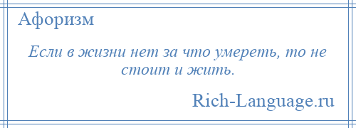 
    Если в жизни нет за что умереть, то не стоит и жить.