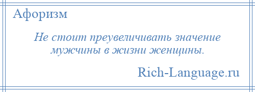 
    Не стоит преувеличивать значение мужчины в жизни женщины.
