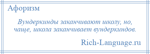 
    Вундеркинды заканчивают школу, но, чаще, школа заканчивает вундеркиндов.
