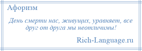 
    День смерти нас, живущих, уравняет, все друг от друга мы неотличимы!