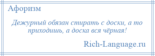 
    Дежурный обязан стирать с доски, а то приходишь, а доска вся чёрная!