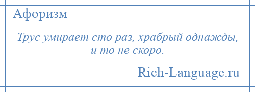 
    Трус умирает сто раз, храбрый однажды, и то не скоро.