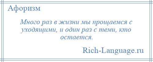
    Много раз в жизни мы прощаемся с уходящими, и один раз с теми, кто остается.