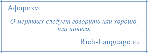 
    О мертвых следует говорить или хорошо, или ничего.