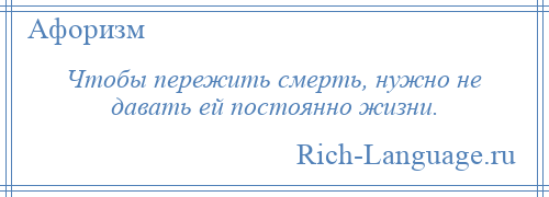 
    Чтобы пережить смерть, нужно не давать ей постоянно жизни.