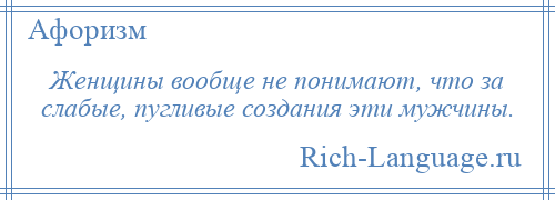 
    Женщины вообще не понимают, что за слабые, пугливые создания эти мужчины.